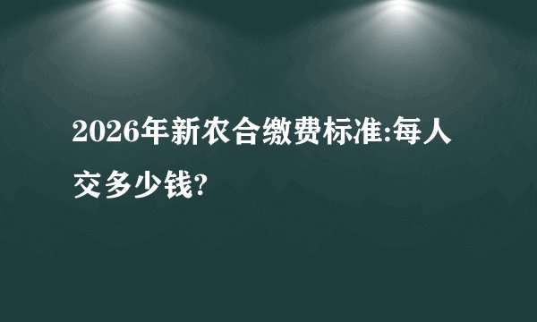 2026年新农合缴费标准:每人交多少钱?