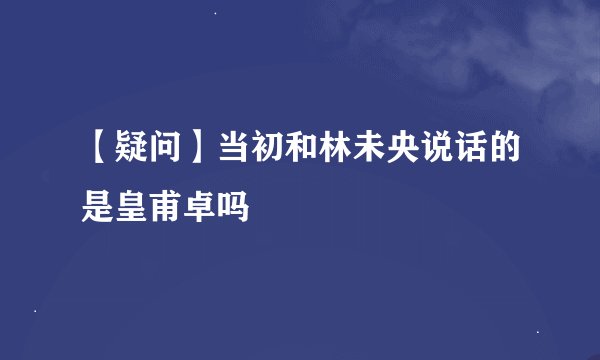 【疑问】当初和林未央说话的是皇甫卓吗