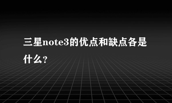三星note3的优点和缺点各是什么？