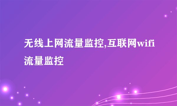 无线上网流量监控,互联网wifi流量监控
