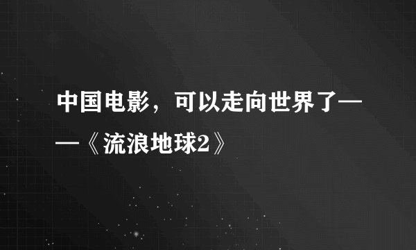 中国电影，可以走向世界了——《流浪地球2》