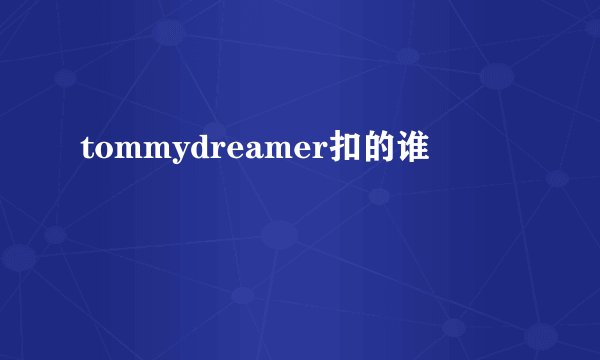 tommydreamer扣的谁