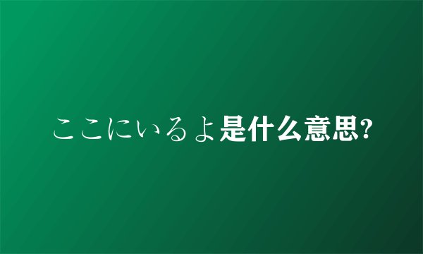 ここにいるよ是什么意思?
