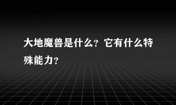 大地魔兽是什么？它有什么特殊能力？