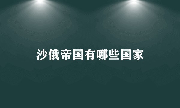 沙俄帝国有哪些国家