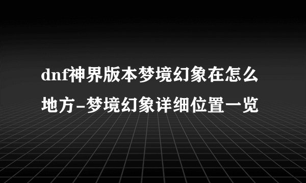 dnf神界版本梦境幻象在怎么地方-梦境幻象详细位置一览