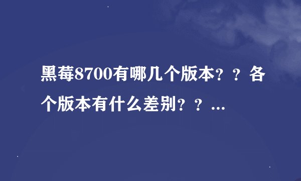 黑莓8700有哪几个版本？？各个版本有什么差别？？？哪个版本要好一点 ？？？