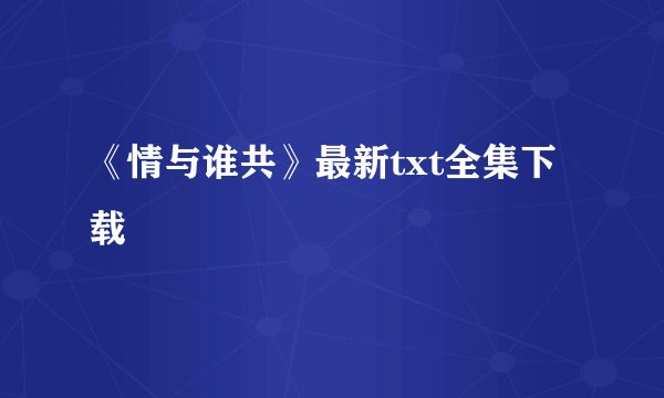 《情与谁共》最新txt全集下载