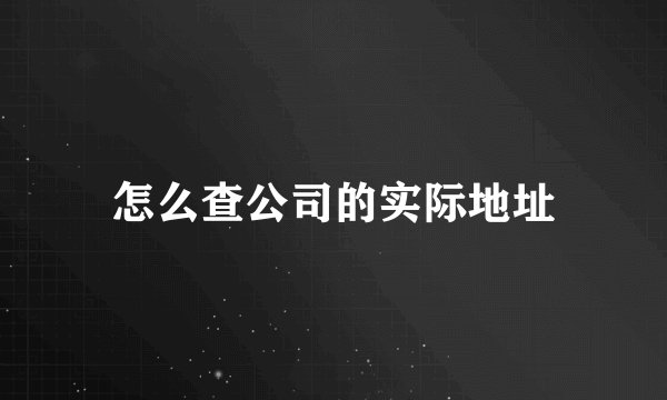 怎么查公司的实际地址