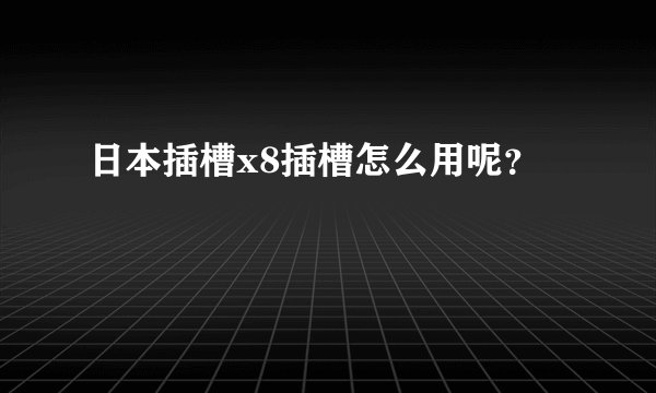 日本插槽x8插槽怎么用呢？
