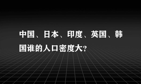 中国、日本、印度、英国、韩国谁的人口密度大？