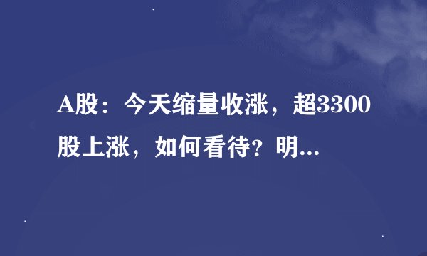 A股:今天缩量收涨,超3300股上涨,如何看待?明天股市会怎么走?