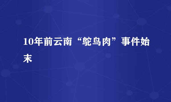 10年前云南“鸵鸟肉”事件始末