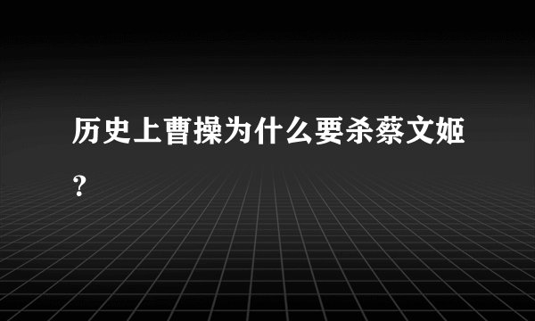历史上曹操为什么要杀蔡文姬？