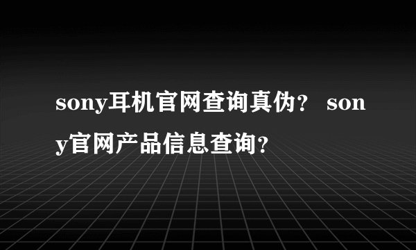 sony耳机官网查询真伪？ sony官网产品信息查询？
