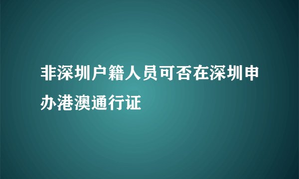 非深圳户籍人员可否在深圳申办港澳通行证