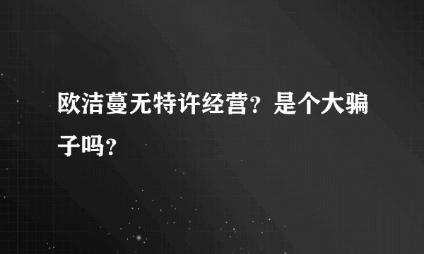 欧洁蔓无特许经营？是个大骗子吗？