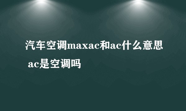 汽车空调maxac和ac什么意思 ac是空调吗