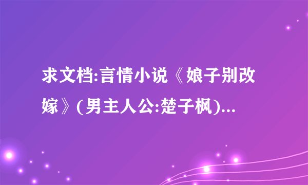 求文档:言情小说《娘子别改嫁》(男主人公:楚子枫)(免费的)