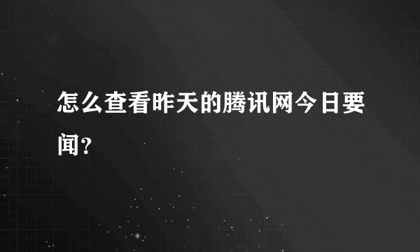 怎么查看昨天的腾讯网今日要闻？