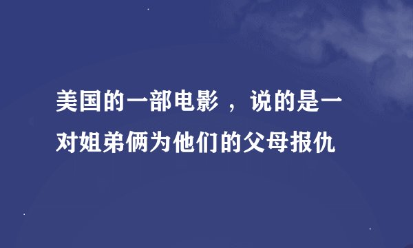 美国的一部电影 ，说的是一对姐弟俩为他们的父母报仇