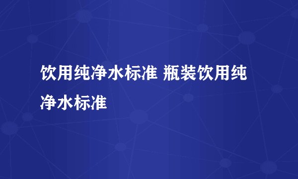 饮用纯净水标准 瓶装饮用纯净水标准