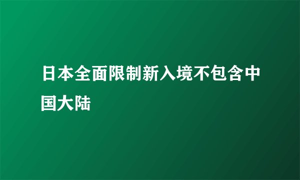 日本全面限制新入境不包含中国大陆
