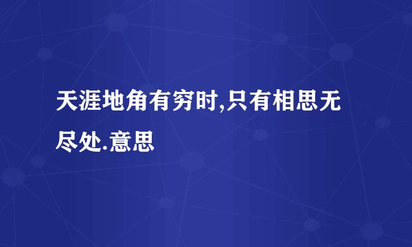 天涯地角有穷时,只有相思无尽处.意思