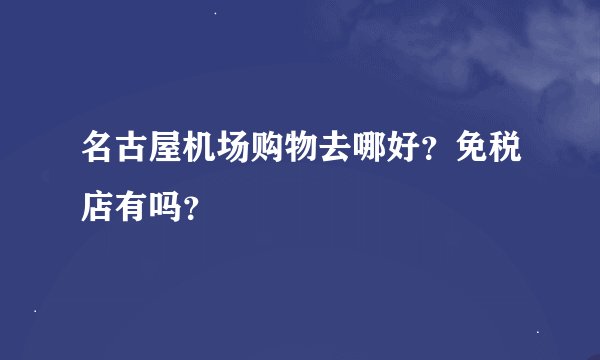 名古屋机场购物去哪好？免税店有吗？