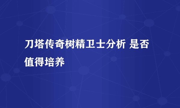 刀塔传奇树精卫士分析 是否值得培养
