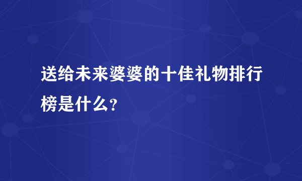 送给未来婆婆的十佳礼物排行榜是什么？
