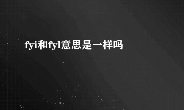 fyi和fyl意思是一样吗