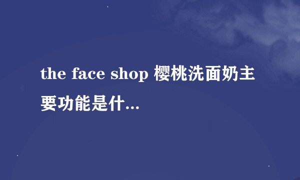 the face shop 樱桃洗面奶主要功能是什么呢。效果怎么样