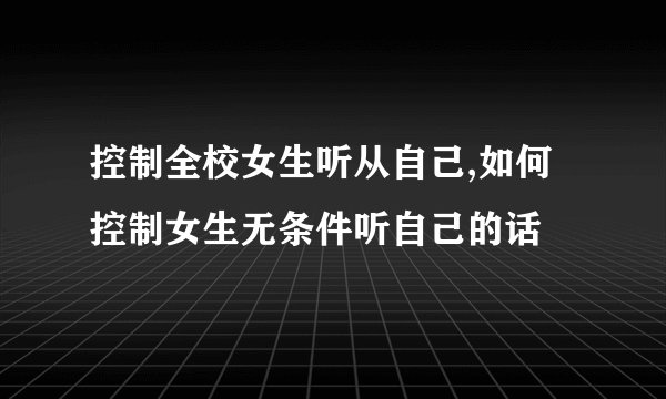控制全校女生听从自己,如何控制女生无条件听自己的话