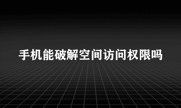 手机能破解空间访问权限吗