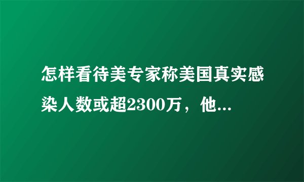 怎样看待美专家称美国真实感染人数或超2300万，他们可能全民免疫吗？美疫情若失控会对全球产生哪些影响？
