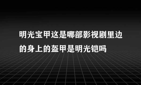 明光宝甲这是哪部影视剧里边的身上的盔甲是明光铠吗