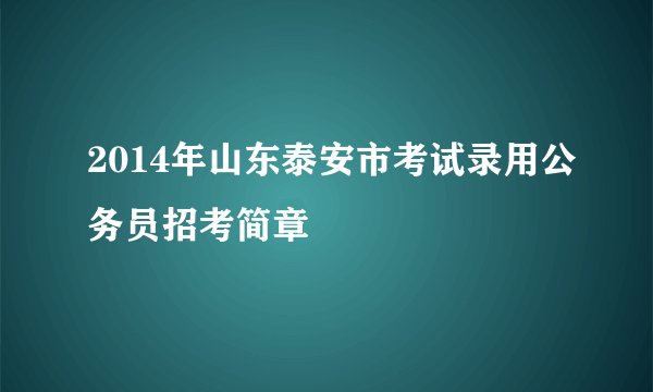 2014年山东泰安市考试录用公务员招考简章
