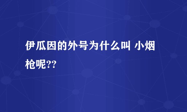伊瓜因的外号为什么叫 小烟枪呢??