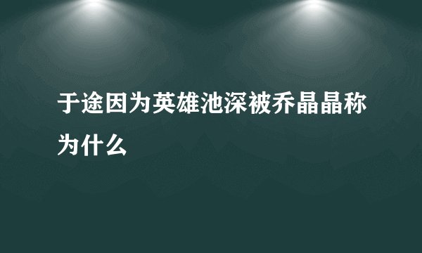 于途因为英雄池深被乔晶晶称为什么