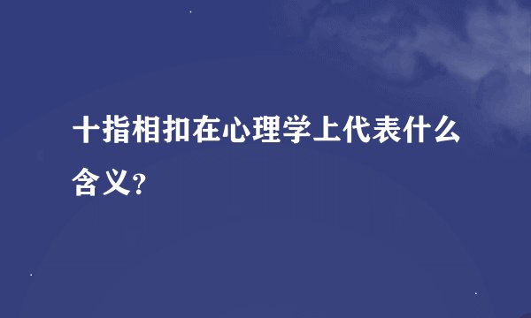 十指相扣在心理学上代表什么含义？
