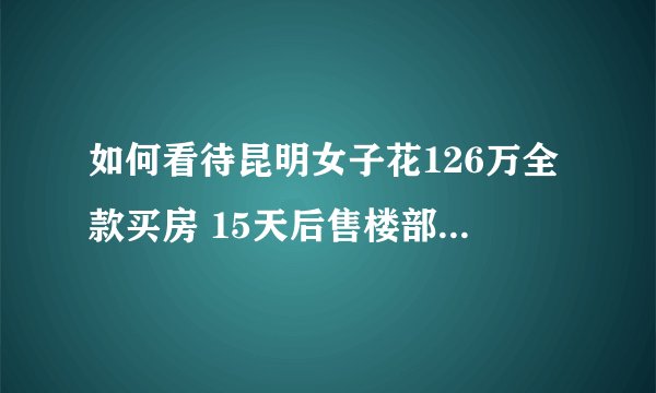 如何看待昆明女子花126万全款买房 15天后售楼部竟降价30万