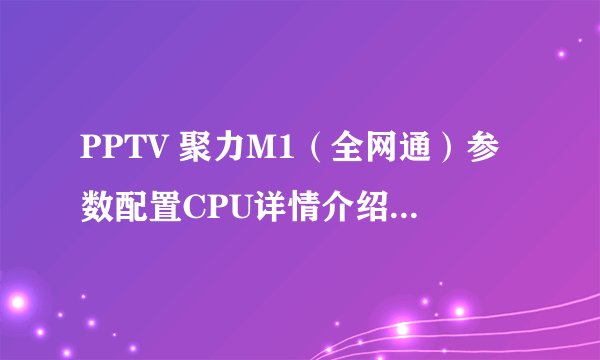 PPTV 聚力M1（全网通）参数配置CPU详情介绍及手机上市发布时间