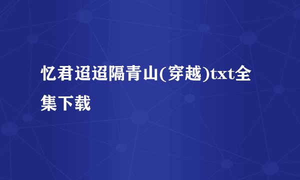 忆君迢迢隔青山(穿越)txt全集下载