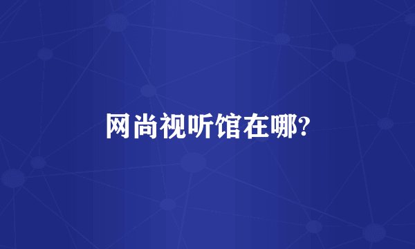 网尚视听馆在哪?