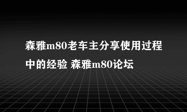 森雅m80老车主分享使用过程中的经验 森雅m80论坛