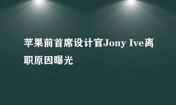 苹果前首席设计官Jony Ive离职原因曝光
