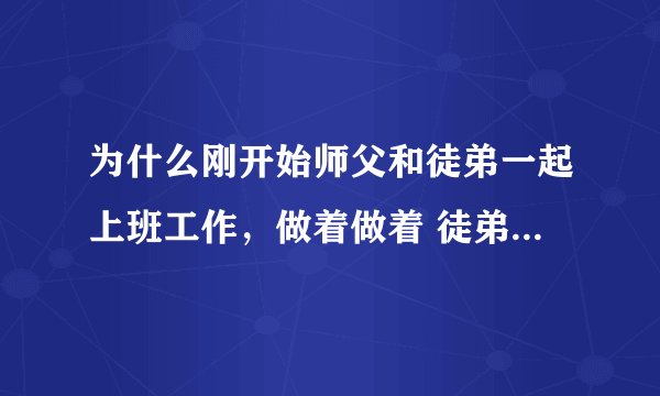 为什么刚开始师父和徒弟一起上班工作，做着做着 徒弟做的工作都比师父做的更多 师父几乎每天都不做