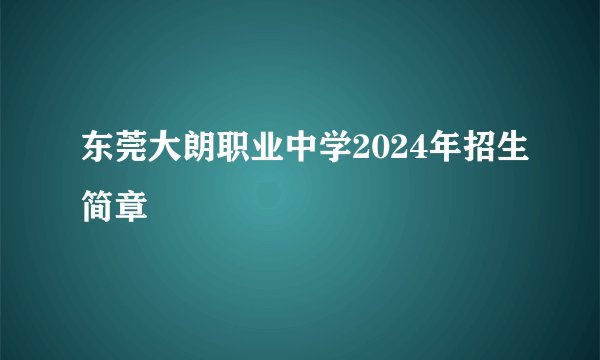 东莞大朗职业中学2024年招生简章
