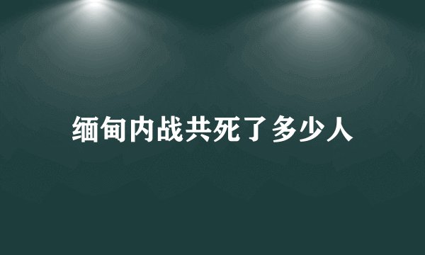 缅甸内战共死了多少人